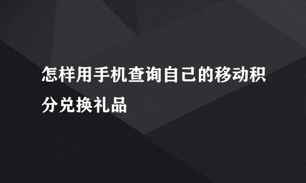 怎样用手机查询自己的移动积分兑换礼品