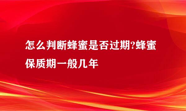 怎么判断蜂蜜是否过期?蜂蜜保质期一般几年