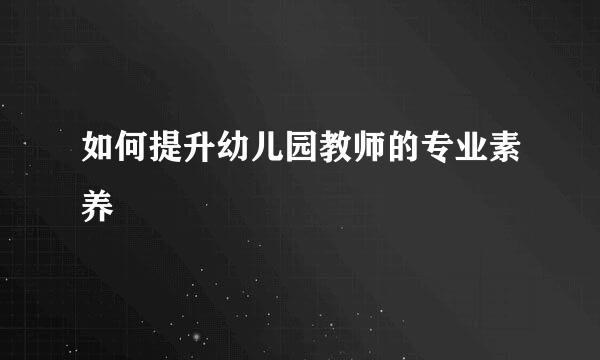 如何提升幼儿园教师的专业素养