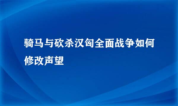 骑马与砍杀汉匈全面战争如何修改声望