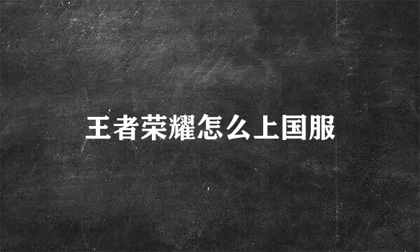 王者荣耀怎么上国服