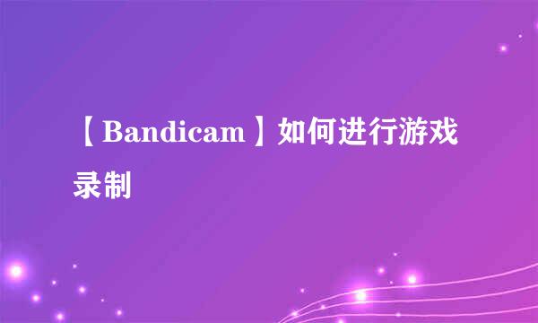 【Bandicam】如何进行游戏录制
