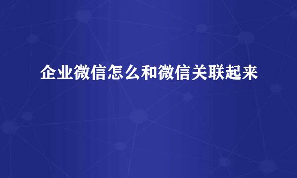 企业微信怎么和微信关联起来