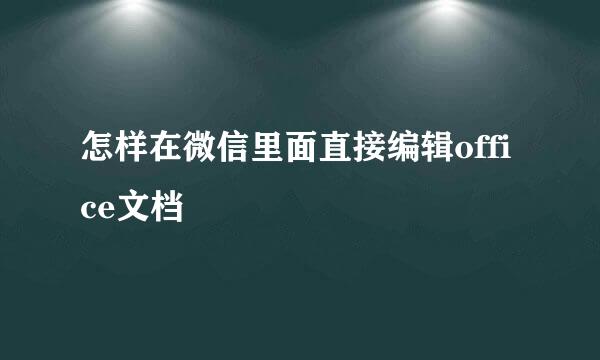 怎样在微信里面直接编辑office文档
