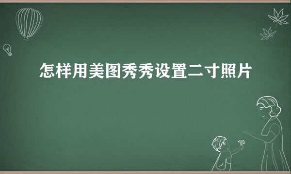 怎样用美图秀秀设置二寸照片