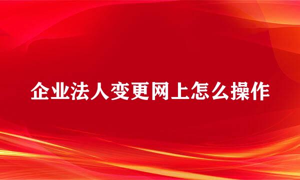 企业法人变更网上怎么操作