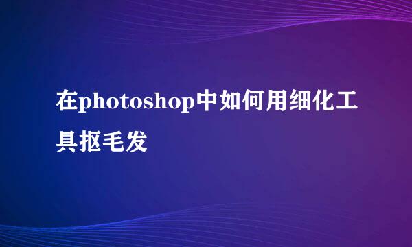 在photoshop中如何用细化工具抠毛发