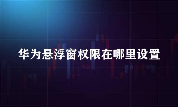 华为悬浮窗权限在哪里设置