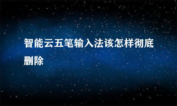 智能云五笔输入法该怎样彻底删除