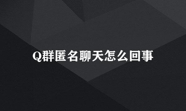 Q群匿名聊天怎么回事