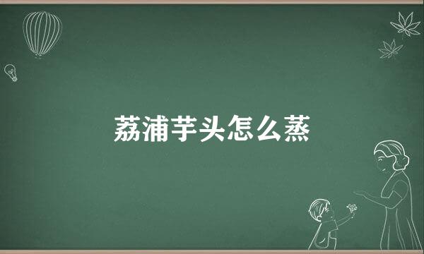 荔浦芋头怎么蒸
