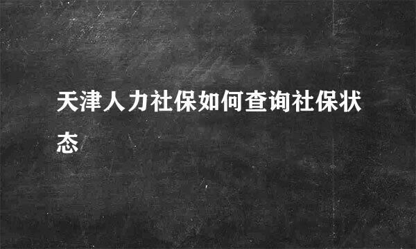 天津人力社保如何查询社保状态