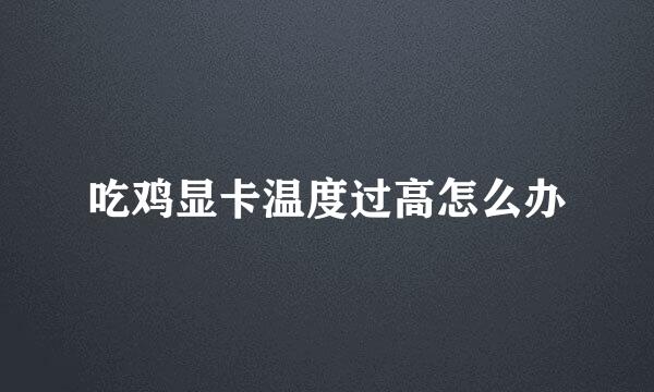 吃鸡显卡温度过高怎么办