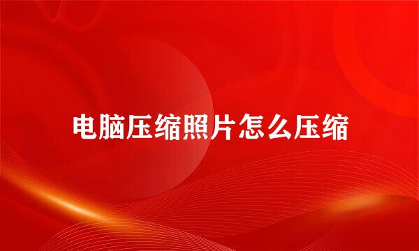 电脑压缩照片怎么压缩