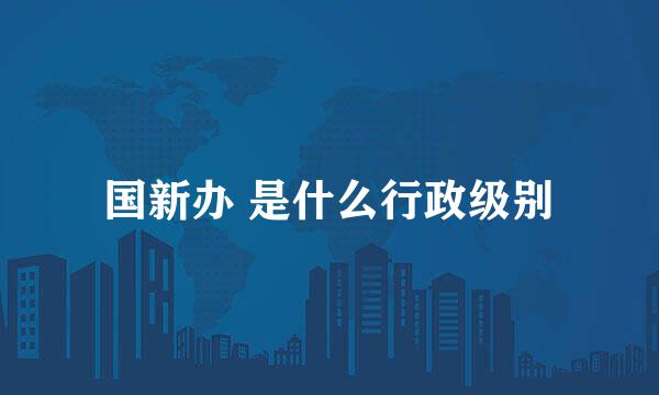 国新办 是什么行政级别