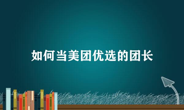 如何当美团优选的团长