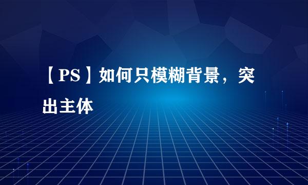 【PS】如何只模糊背景，突出主体
