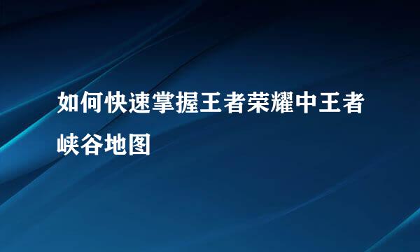 如何快速掌握王者荣耀中王者峡谷地图
