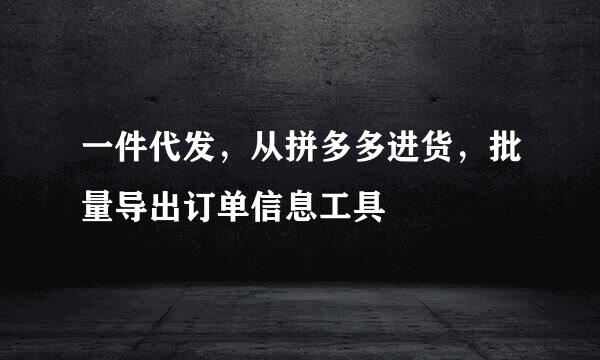 一件代发，从拼多多进货，批量导出订单信息工具