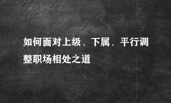 如何面对上级、下属、平行调整职场相处之道