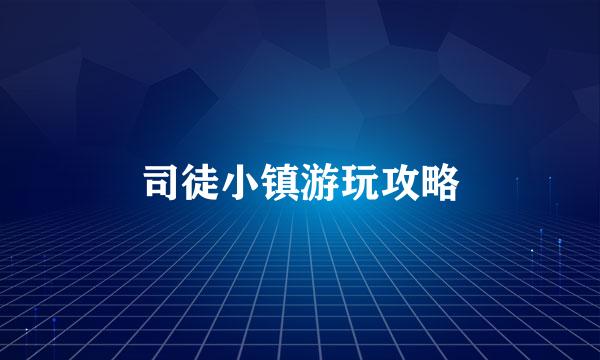 司徒小镇游玩攻略