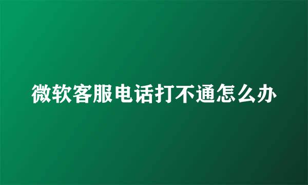 微软客服电话打不通怎么办