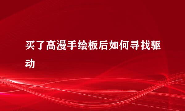 买了高漫手绘板后如何寻找驱动
