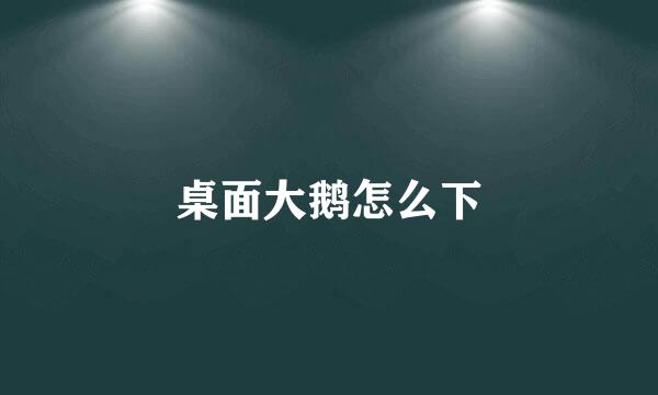 桌面大鹅怎么下