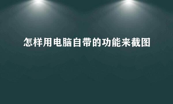 怎样用电脑自带的功能来截图