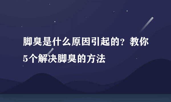 脚臭是什么原因引起的？教你5个解决脚臭的方法
