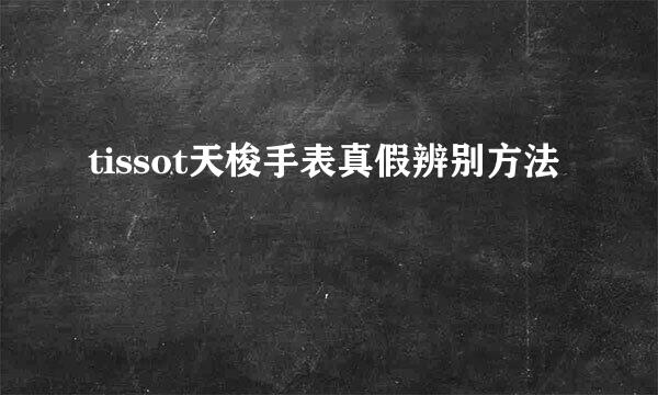 tissot天梭手表真假辨别方法