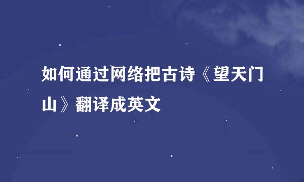 如何通过网络把古诗《望天门山》翻译成英文