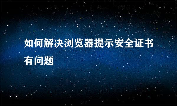 如何解决浏览器提示安全证书有问题