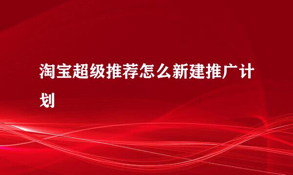 淘宝超级推荐怎么新建推广计划
