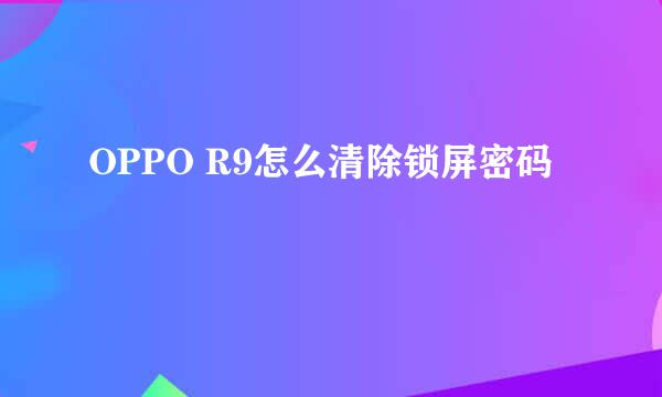OPPO R9怎么清除锁屏密码