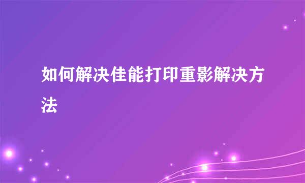 如何解决佳能打印重影解决方法
