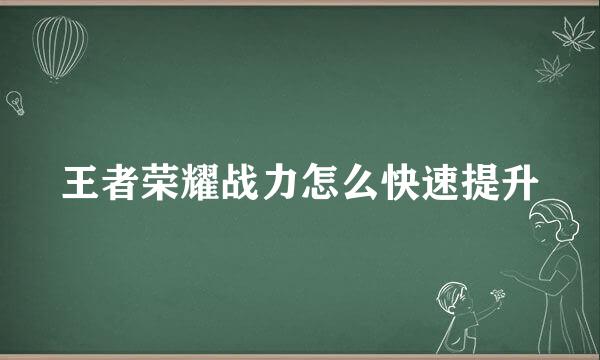 王者荣耀战力怎么快速提升
