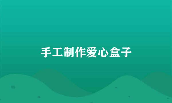 手工制作爱心盒子
