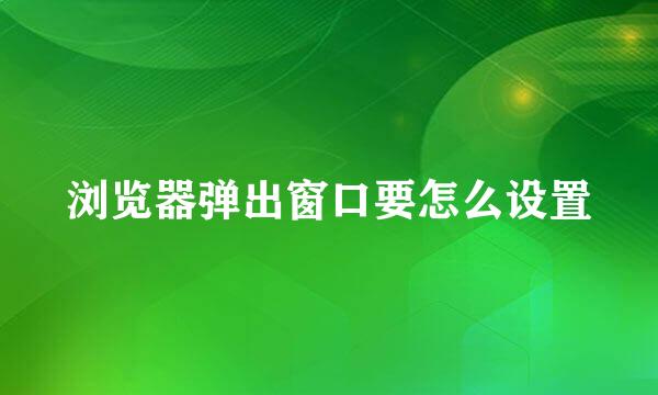浏览器弹出窗口要怎么设置