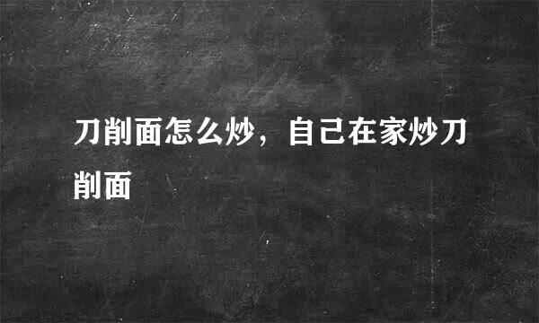 刀削面怎么炒，自己在家炒刀削面