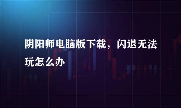 阴阳师电脑版下载，闪退无法玩怎么办