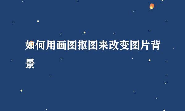 如何用画图抠图来改变图片背景