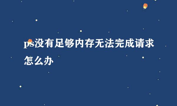 ps没有足够内存无法完成请求怎么办