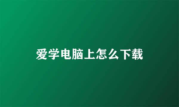 爱学电脑上怎么下载