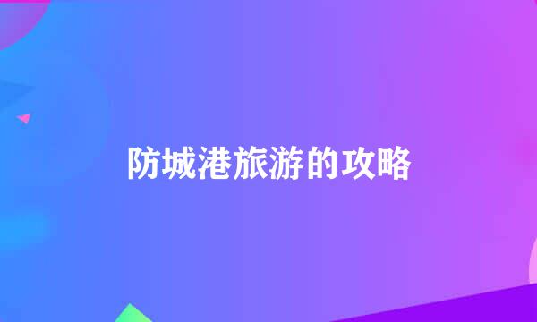 防城港旅游的攻略