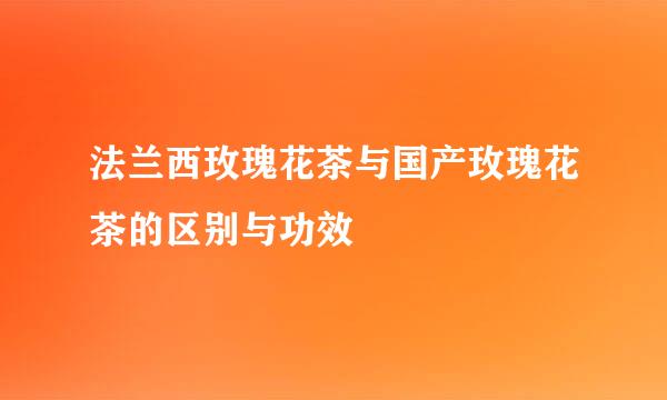 法兰西玫瑰花茶与国产玫瑰花茶的区别与功效