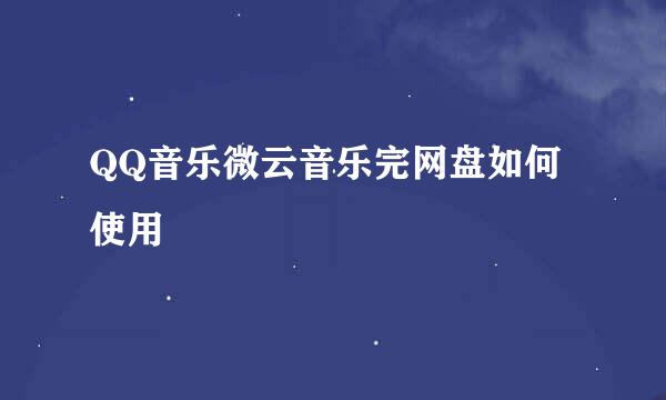 QQ音乐微云音乐完网盘如何使用