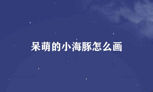 呆萌的小海豚怎么画