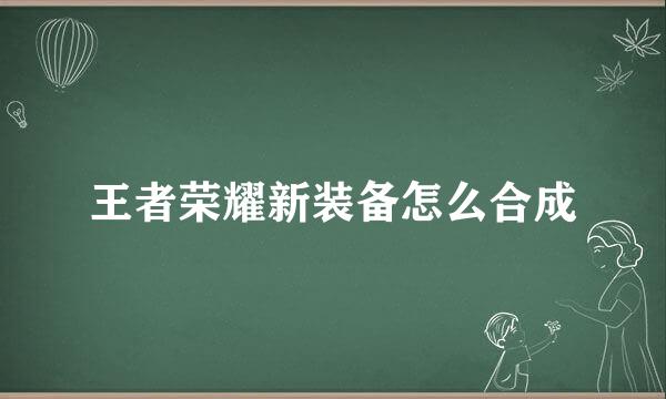 王者荣耀新装备怎么合成