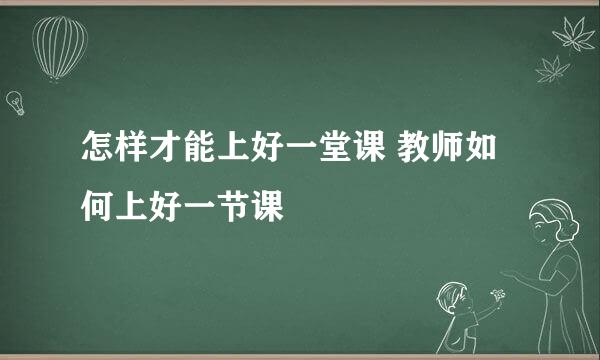 怎样才能上好一堂课 教师如何上好一节课